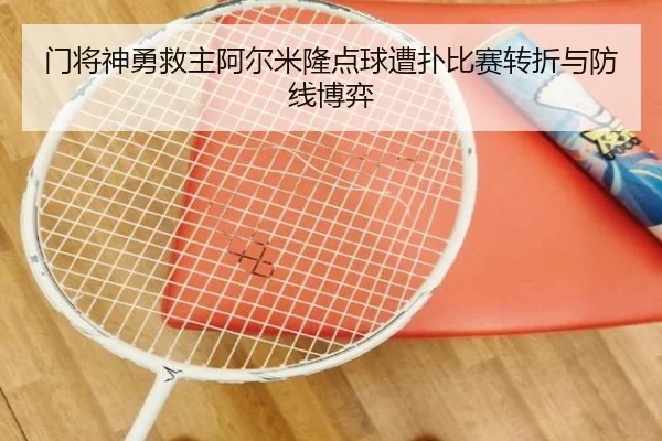 门将神勇救主阿尔米隆点球遭扑比赛转折与防线博弈