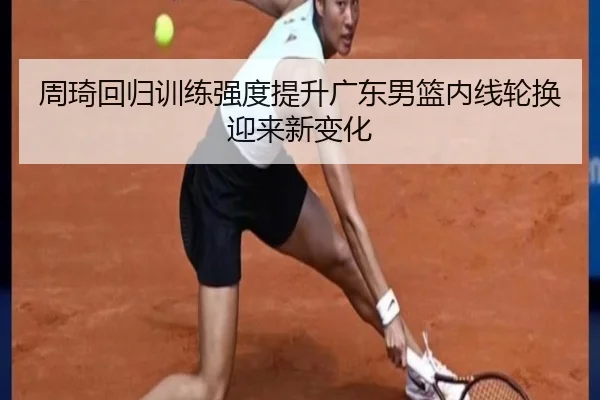 周琦回归训练强度提升广东男篮内线轮换迎来新变化
